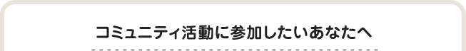 コミュニティ活動に参加したいあなたへ